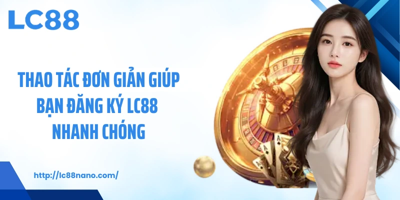 Thao tác đơn giản giúp bạn đăng ký LC88 nhanh chóng