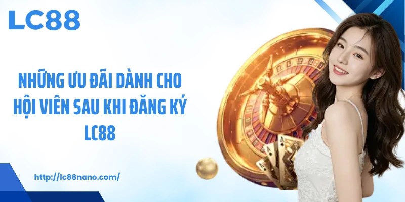 Những ưu đãi dành cho hội viên sau khi đăng ký LC88